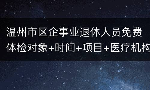 温州市区企事业退休人员免费体检对象+时间+项目+医疗机构