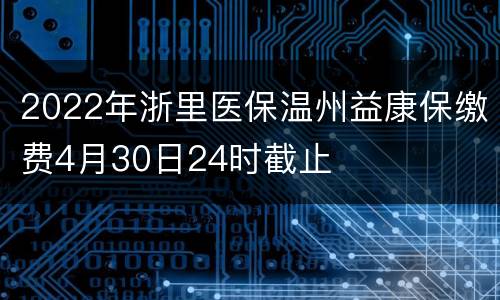 2022年浙里医保温州益康保缴费4月30日24时截止
