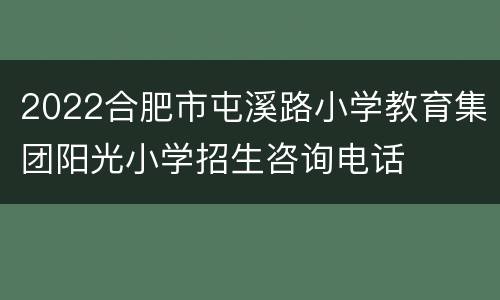 2022合肥市屯溪路小学教育集团阳光小学招生咨询电话