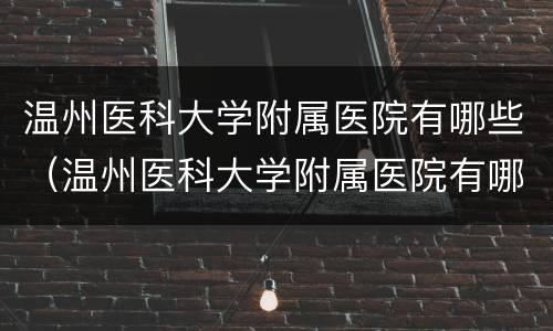 温州医科大学附属医院有哪些（温州医科大学附属医院有哪些科室最有名）