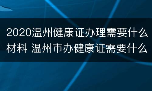 2020温州健康证办理需要什么材料 温州市办健康证需要什么