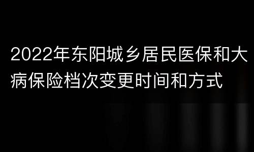 2022年东阳城乡居民医保和大病保险档次变更时间和方式