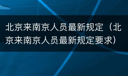 北京来南京人员最新规定（北京来南京人员最新规定要求）