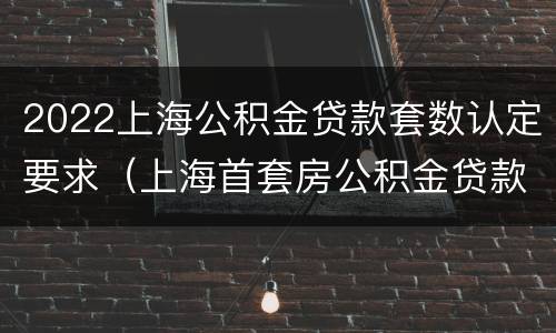 2022上海公积金贷款套数认定要求（上海首套房公积金贷款条件及要求2021）