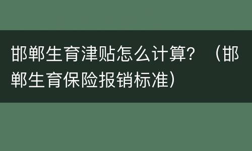 邯郸生育津贴怎么计算？（邯郸生育保险报销标准）