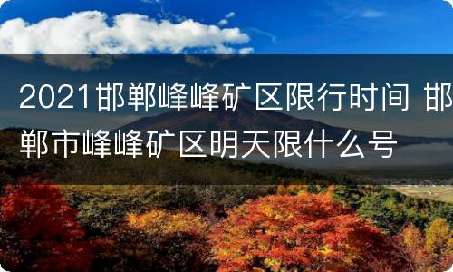 2021邯郸峰峰矿区限行时间 邯郸市峰峰矿区明天限什么号