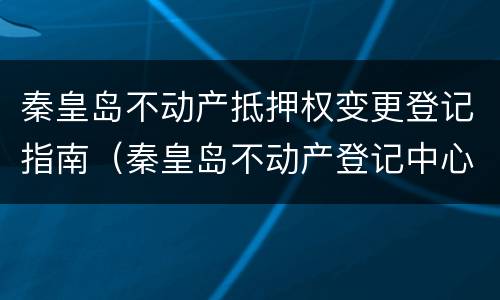 秦皇岛不动产抵押权变更登记指南（秦皇岛不动产登记中心微信公众号）