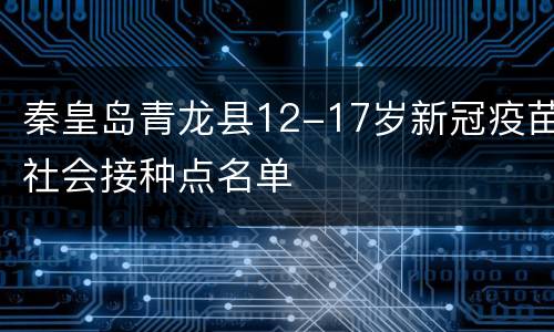秦皇岛青龙县12-17岁新冠疫苗社会接种点名单