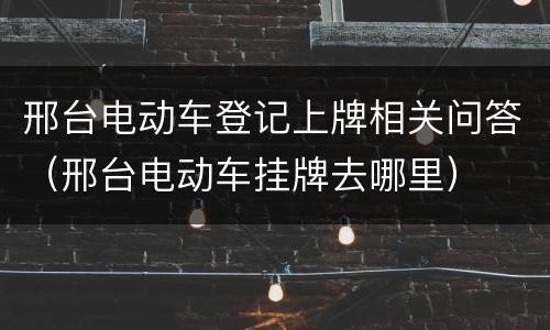邢台电动车登记上牌相关问答（邢台电动车挂牌去哪里）