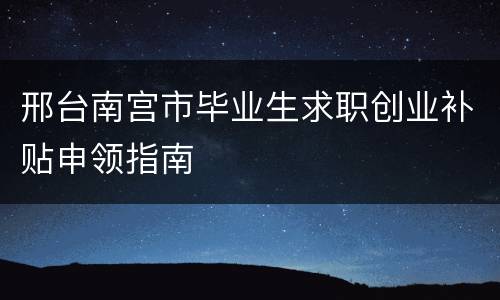 邢台南宫市毕业生求职创业补贴申领指南