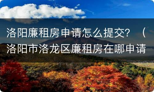 洛阳廉租房申请怎么提交？（洛阳市洛龙区廉租房在哪申请）