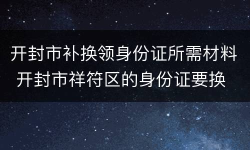 开封市补换领身份证所需材料 开封市祥符区的身份证要换