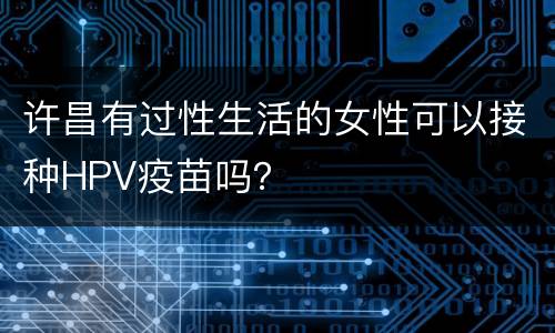 许昌有过性生活的女性可以接种HPV疫苗吗？