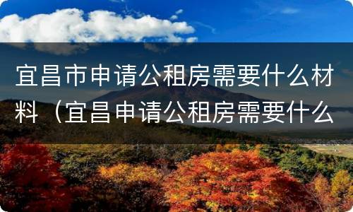 宜昌市申请公租房需要什么材料（宜昌申请公租房需要什么条件和资料）