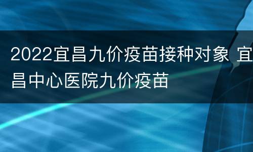 2022宜昌九价疫苗接种对象 宜昌中心医院九价疫苗
