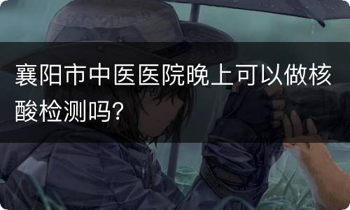 襄阳市中医医院晚上可以做核酸检测吗？