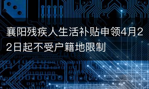 襄阳残疾人生活补贴申领4月22日起不受户籍地限制
