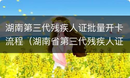 湖南第三代残疾人证批量开卡流程（湖南省第三代残疾人证可以刷地铁吗）