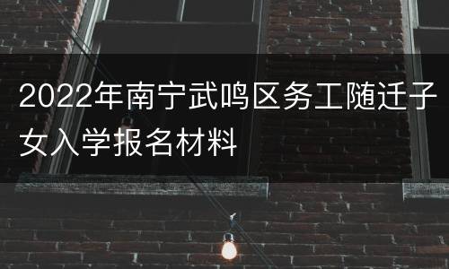 2022年南宁武鸣区务工随迁子女入学报名材料