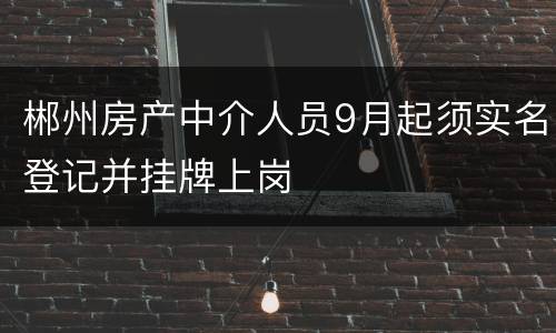 郴州房产中介人员9月起须实名登记并挂牌上岗