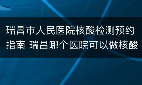 瑞昌市人民医院核酸检测预约指南 瑞昌哪个医院可以做核酸检测
