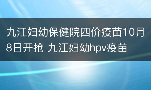 九江妇幼保健院四价疫苗10月8日开抢 九江妇幼hpv疫苗