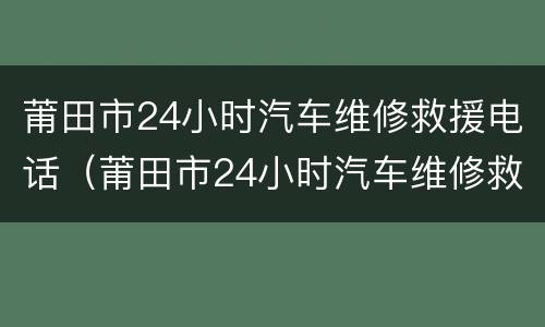 莆田市24小时汽车维修救援电话（莆田市24小时汽车维修救援电话是多少）