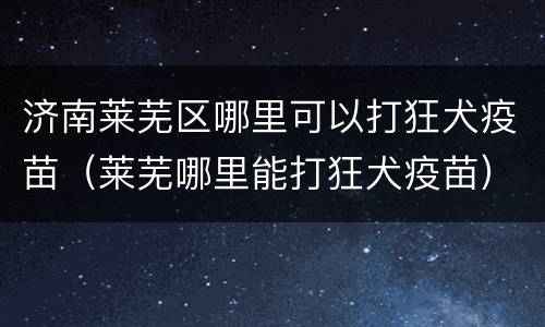 济南莱芜区哪里可以打狂犬疫苗（莱芜哪里能打狂犬疫苗）