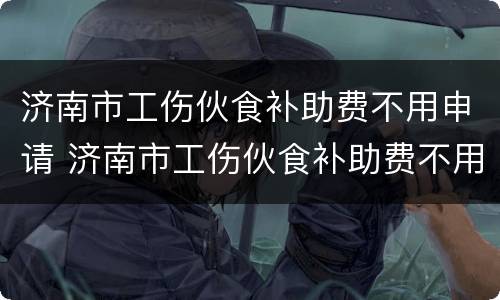 济南市工伤伙食补助费不用申请 济南市工伤伙食补助费不用申请吗
