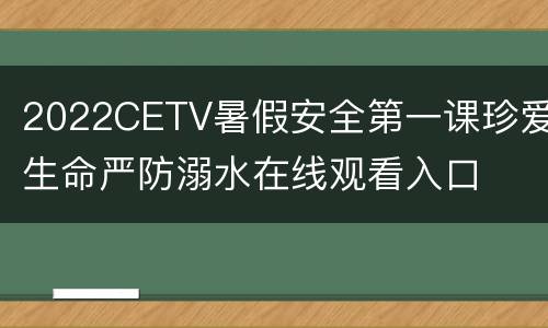 2022CETV暑假安全第一课珍爱生命严防溺水在线观看入口