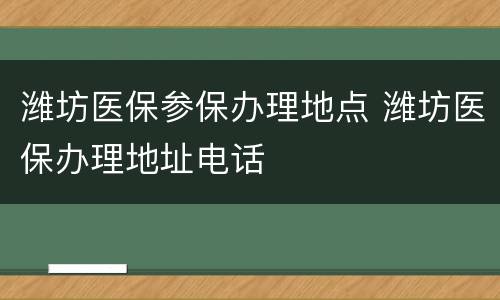 潍坊医保参保办理地点 潍坊医保办理地址电话
