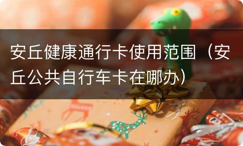 安丘健康通行卡使用范围（安丘公共自行车卡在哪办）
