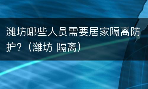 潍坊哪些人员需要居家隔离防护?（潍坊 隔离）