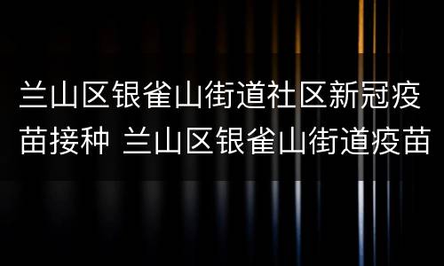 兰山区银雀山街道社区新冠疫苗接种 兰山区银雀山街道疫苗接种中心电话