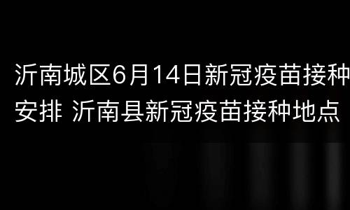 沂南城区6月14日新冠疫苗接种安排 沂南县新冠疫苗接种地点