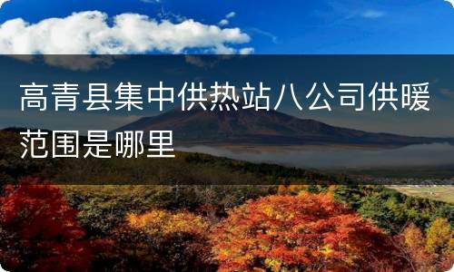 高青县集中供热站八公司供暖范围是哪里