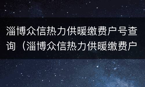 淄博众信热力供暖缴费户号查询（淄博众信热力供暖缴费户号查询系统）