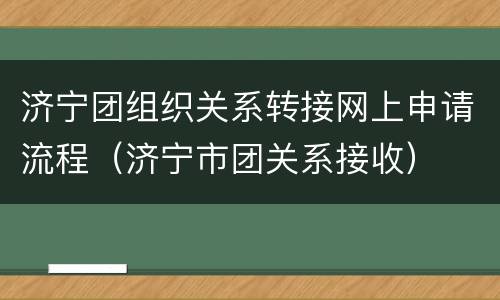 济宁团组织关系转接网上申请流程（济宁市团关系接收）