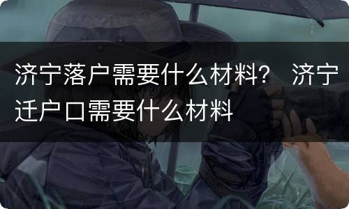 济宁落户需要什么材料？ 济宁迁户口需要什么材料