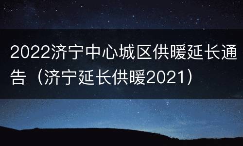 2022济宁中心城区供暖延长通告（济宁延长供暖2021）