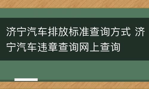 济宁汽车排放标准查询方式 济宁汽车违章查询网上查询