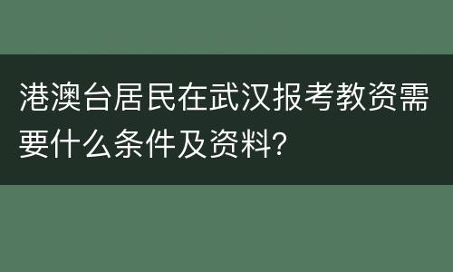 港澳台居民在武汉报考教资需要什么条件及资料？