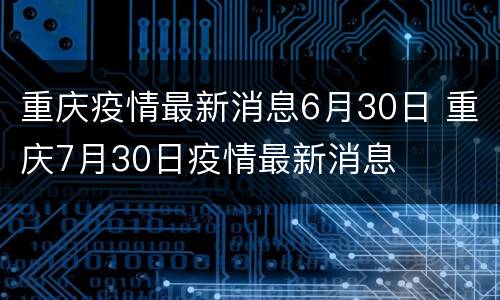 重庆疫情最新消息6月30日 重庆7月30日疫情最新消息