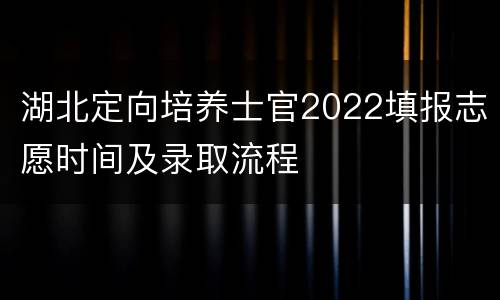 湖北定向培养士官2022填报志愿时间及录取流程