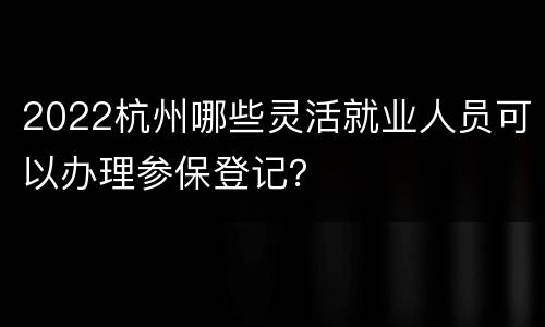 2022杭州哪些灵活就业人员可以办理参保登记？