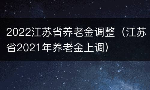 2022江苏省养老金调整（江苏省2021年养老金上调）