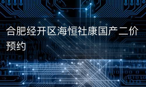 合肥经开区海恒社康国产二价预约
