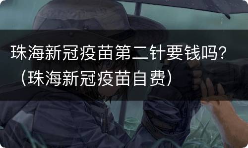 珠海新冠疫苗第二针要钱吗？（珠海新冠疫苗自费）