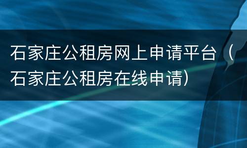 石家庄公租房网上申请平台（石家庄公租房在线申请）