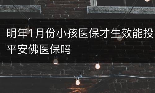 明年1月份小孩医保才生效能投平安佛医保吗